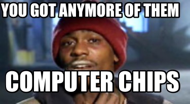 you-got-anymore-of-them-computer-chips