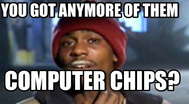 you-got-anymore-of-them-computer-chips5