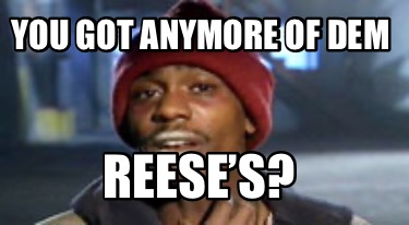 you-got-anymore-of-dem-reeses