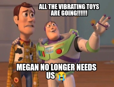 all-the-vibrating-toys-are-going-megan-no-longer-needs-us-