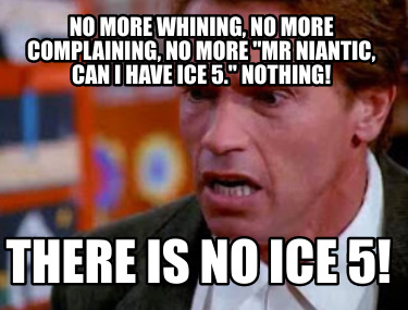 no-more-whining-no-more-complaining-no-more-mr-niantic-can-i-have-ice-5.-nothing