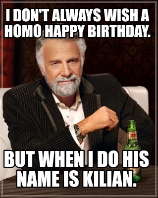 i-dont-always-wish-a-homo-happy-birthday.-but-when-i-do-his-name-is-kilian