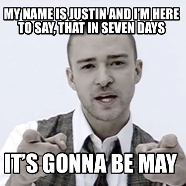 my-name-is-justin-and-im-here-to-say-that-in-seven-days-its-gonna-be-may