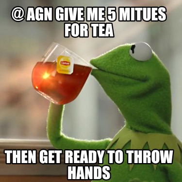 -agn-give-me-5-mitues-for-tea-then-get-ready-to-throw-hands