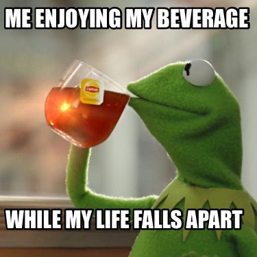 me-enjoying-my-beverage-while-my-life-falls-apart