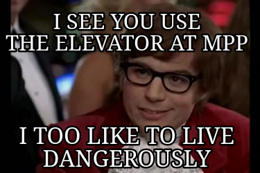 i-see-you-use-the-elevator-at-mpp-i-too-like-to-live-dangerously