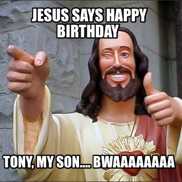 jesus-says-happy-birthday-tony-my-son.-bwaaaaaaaa