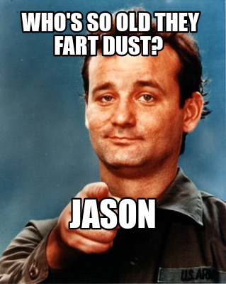 whos-so-old-they-fart-dust-jason