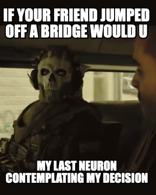 if-your-friend-jumped-off-a-bridge-would-u-my-last-neuron-contemplating-my-decis