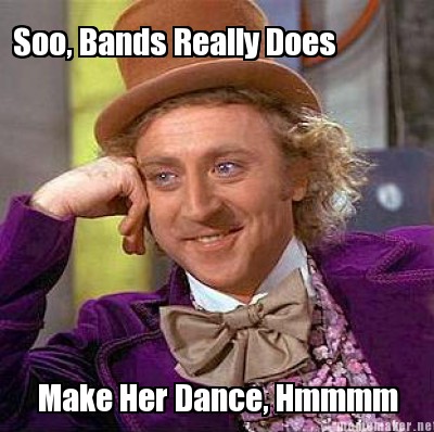 Creatememe on Mememaker Net   Soo  Bands Really Does Make Her Dance  Hmmmm