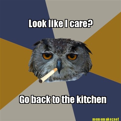 Kitchen on Meme Maker Look Like I Care Go Back To The Kitchen