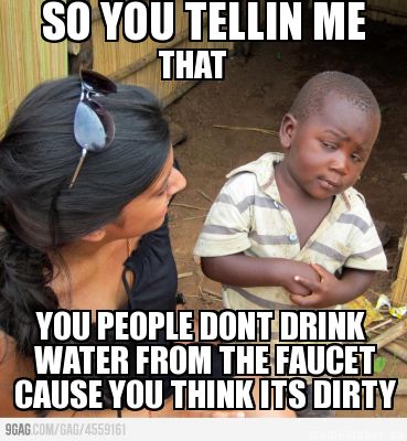 so-you-tellin-me-that-you-people-dont-drink-water-from-the-faucet-cause-you-thin