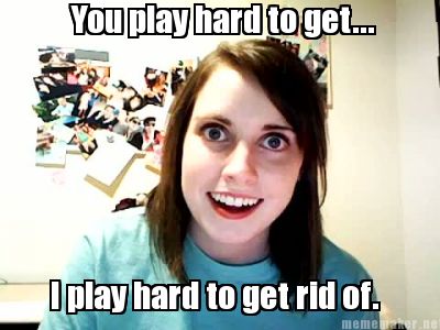 you-play-hard-to-get...-i-play-hard-to-get-rid-of
