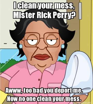 i-clean-your-mess-mister-rick-perry-awww-too-bad-you-deport-me.-now-no-one-clean
