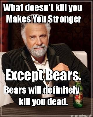 what-doesnt-kill-you-makes-you-stronger-except-bears.-bears-will-definitely-kill