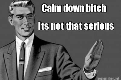 Meme Maker Calm Down Bitch Its Not That Serious Meme Generator Meme Maker Calm Down Bitch Its Not That Serious Meme Generator