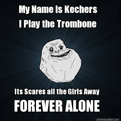 my-name-is-kechers-i-play-the-trombone-its-scares-all-the-girls-away-forever-alo