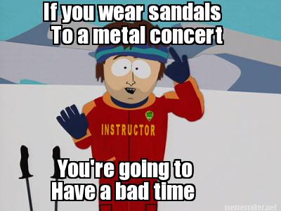 if-you-wear-sandals-to-a-metal-concert-youre-going-to-have-a-bad-time