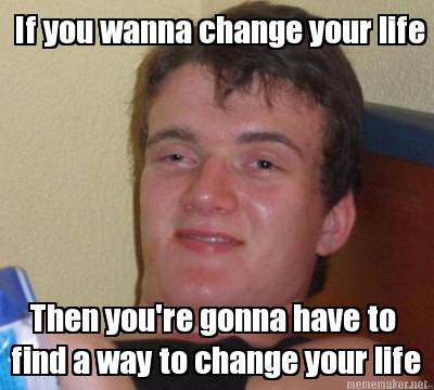 if-you-wanna-change-your-life-then-youre-gonna-have-to-find-a-way-to-change-your