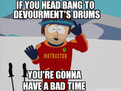 if-you-head-bang-to-devourments-drums-youre-gonna-have-a-bad-time