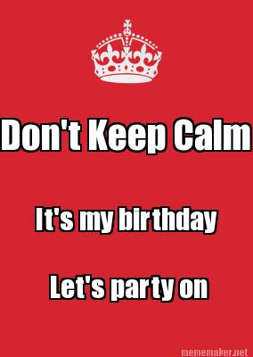 Meme Maker - Don't Keep Calm It's my birthday Let's party on Meme Generator!