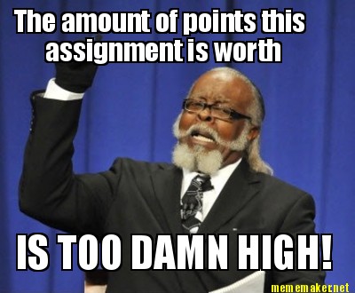 the-amount-of-points-this-assignment-is-worth-is-too-damn-high