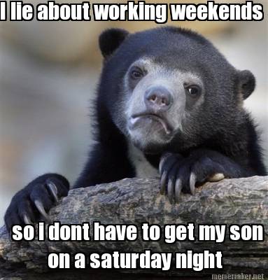 i-lie-about-working-weekends-so-i-dont-have-to-get-my-son-on-a-saturday-night