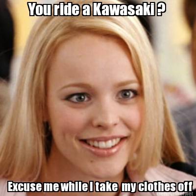 Meme - You ride a Kawasaki ? me while take my clothes off Meme