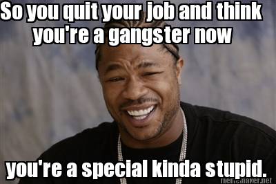 Meme Maker So You Quit Your Job And Think You Re A Gangster Now You Re A Special Kinda Stup Meme Generator Meme Maker So You Quit Your Job And Think You Re A Gangster Now You Re A Special Kinda Stup Meme Generator
