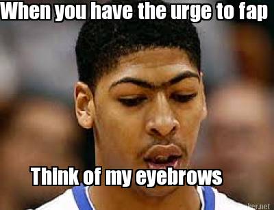 when-you-have-the-urge-to-fap-think-of-my-eyebrows