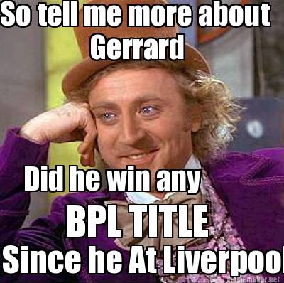 Meme Maker - So tell me more about Gerrard Did he win any BPL TITLE Since he At Liverpool Meme Generator! Meme Maker - So tell me more about Gerrard Did he win any BPL TITLE Since he At Liverpool Meme Generator!
