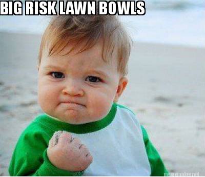 Meme Maker - BIG RISK LAWN BOWLS Meme Generator! Meme Maker - BIG RISK LAWN BOWLS Meme Generator!