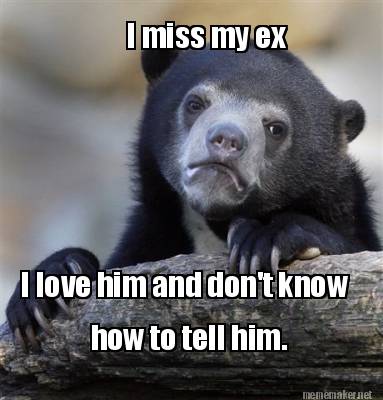 Meme Maker - I miss my ex I love him and don't know how to tell him