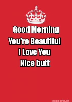 good-morning-youre-beautiful-i-love-you-nice-butt