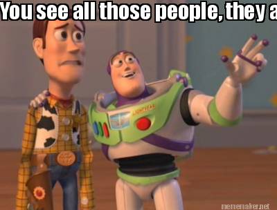Meme Maker - You see all those people, they all think you're not funny Meme Generator! Meme Maker - You see all those people, they all think you're not funny Meme Generator!