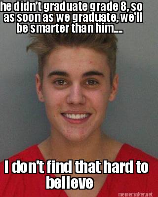 he-didnt-graduate-grade-8-so-as-soon-as-we-graduate-well-be-smarter-than-him....