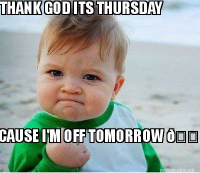 Meme Maker - THANK GOD ITS THURSDAY CAUSE I'M OFF TOMORROW ???? Meme ...