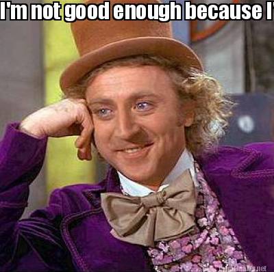 Memes About Not Being Good Enough Meme Maker - I'm Not Good Enough Because I'm Not Rich Meme Generator!