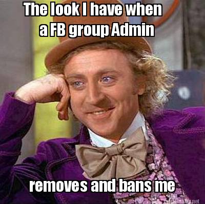 Meme Maker - The look I have when a FB group Admin removes and bans me Meme Generator! Meme Maker - The look I have when a FB group Admin removes and bans me Meme Generator!