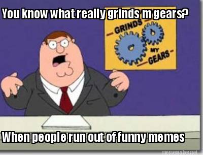 you-know-what-really-grinds-m-gears-when-people-run-out-of-funny-memes