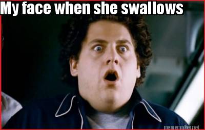 my-face-when-she-swallows