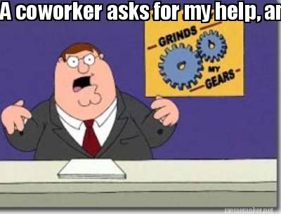 you-know-what-grinds-my-gears-a-coworker-asks-for-my-help-and-i-end-up-doing-the
