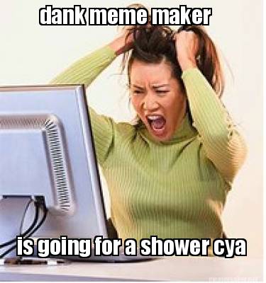 dank-meme-maker-is-going-for-a-shower-cya