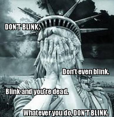 dont-blink.-dont-even-blink.-blink-and-youre-dead.-whatever-you-do-dont-blink