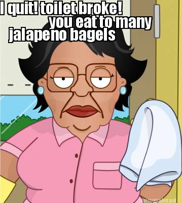 i-quit-toilet-broke-you-eat-to-many-jalapeno-bagels