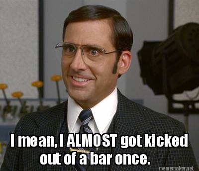 i-mean-i-almost-got-kicked-out-of-a-bar-once