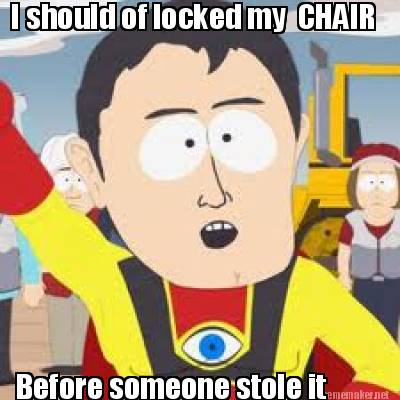 i-should-of-locked-my-chair-before-someone-stole-it