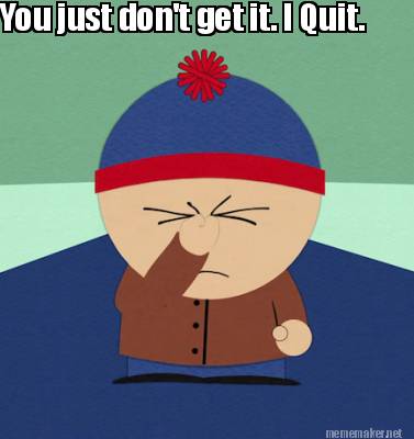 you-just-dont-get-it.-i-quit