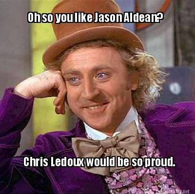 Meme Maker Oh So You Like Jason Aldean Chris Ledoux Would Be So Proud Meme Generator