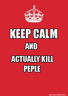 Meme Maker KEEP CALM AND ACTUALLY KILL PEPLE Meme Generator Meme Maker KEEP CALM AND ACTUALLY KILL PEPLE Meme Generator